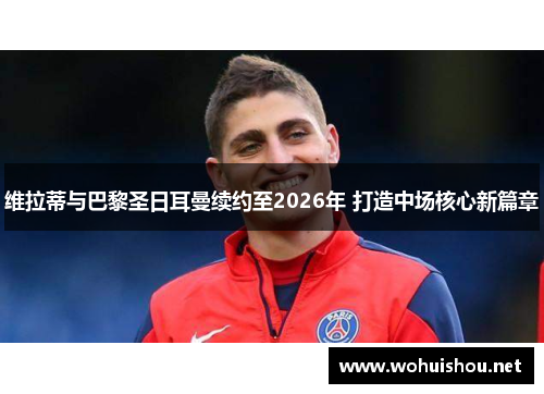 维拉蒂与巴黎圣日耳曼续约至2026年 打造中场核心新篇章