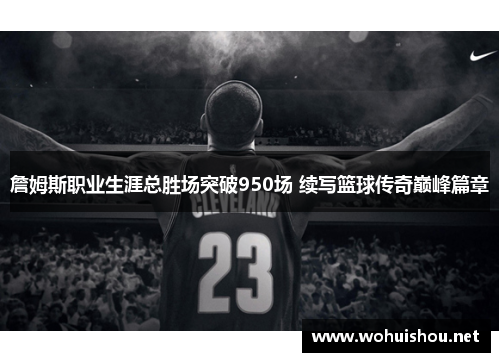 詹姆斯职业生涯总胜场突破950场 续写篮球传奇巅峰篇章