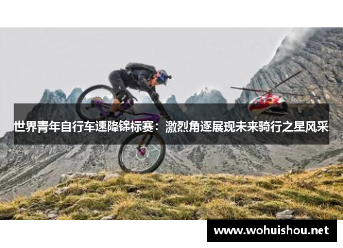 世界青年自行车速降锦标赛：激烈角逐展现未来骑行之星风采