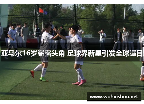 亚马尔16岁崭露头角 足球界新星引发全球瞩目
