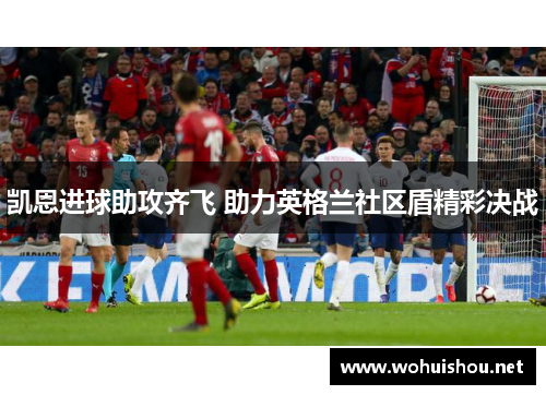 凯恩进球助攻齐飞 助力英格兰社区盾精彩决战