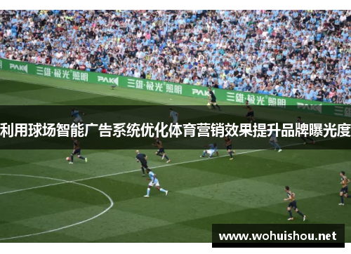 利用球场智能广告系统优化体育营销效果提升品牌曝光度