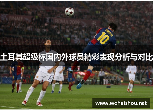土耳其超级杯国内外球员精彩表现分析与对比