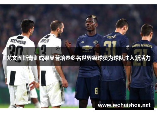 尤文图斯青训成果显著培养多名世界级球员为球队注入新活力
