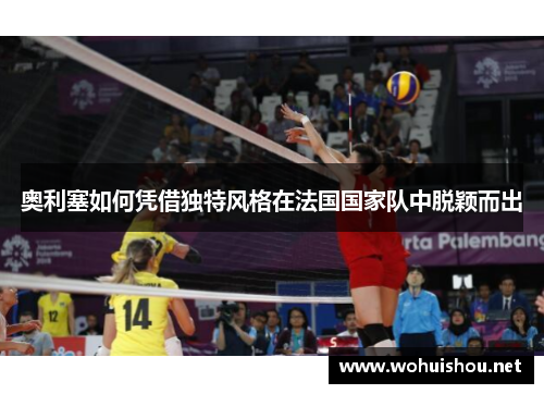 奥利塞如何凭借独特风格在法国国家队中脱颖而出