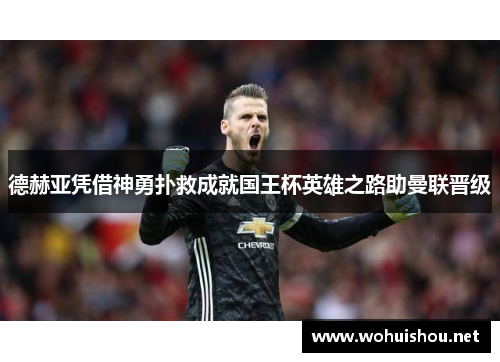 德赫亚凭借神勇扑救成就国王杯英雄之路助曼联晋级