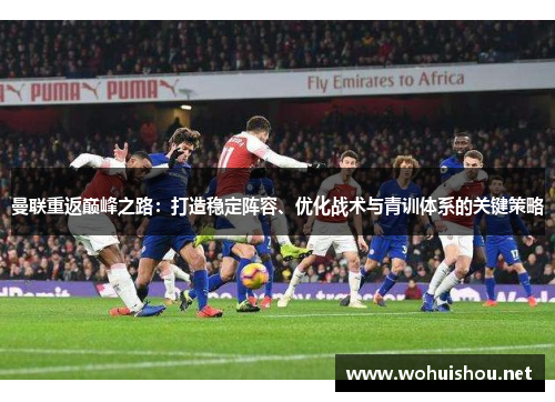 曼联重返巅峰之路：打造稳定阵容、优化战术与青训体系的关键策略