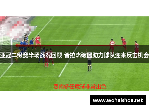 亚冠二级赛半场战况回顾 普拉杰破僵助力球队迎来反击机会
