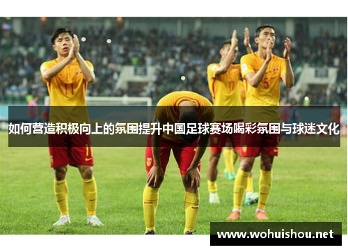 如何营造积极向上的氛围提升中国足球赛场喝彩氛围与球迷文化