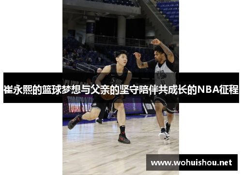 崔永熙的篮球梦想与父亲的坚守陪伴共成长的NBA征程