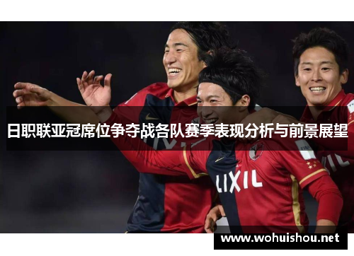 日职联亚冠席位争夺战各队赛季表现分析与前景展望