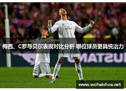 梅西、C罗与贝尔表现对比分析 哪位球员更具统治力