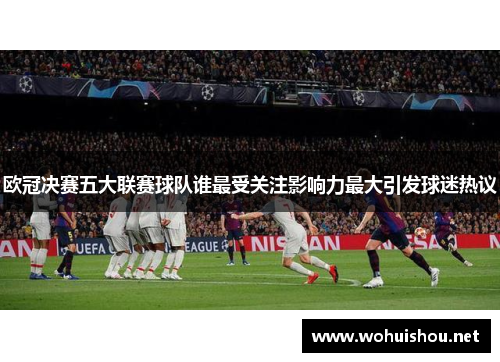欧冠决赛五大联赛球队谁最受关注影响力最大引发球迷热议