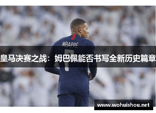 皇马决赛之战：姆巴佩能否书写全新历史篇章