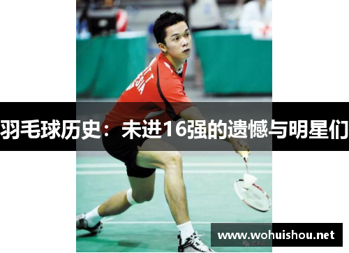 羽毛球历史：未进16强的遗憾与明星们