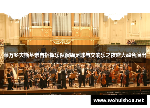 莱万多夫斯基亲自指挥乐队演绎足球与交响乐之夜盛大融合演出 莱万多夫斯基亲自指挥乐队演绎足球与交响乐之夜盛大融合演出