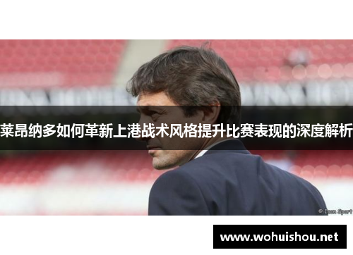 莱昂纳多如何革新上港战术风格提升比赛表现的深度解析 莱昂纳多如何革新上港战术风格提升比赛表现的深度解析