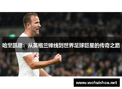 哈里凯恩:从英格兰锋线到世界足球巨星的传奇之路 哈里凯恩:从英格兰锋线到世界足球巨星的传奇之路
