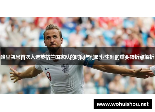 哈里凯恩首次入选英格兰国家队的时间与他职业生涯的重要转折点解析 哈里凯恩首次入选英格兰国家队的时间与他职业生涯的重要转折点解析