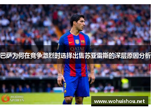 巴萨为何在竞争激烈时选择出售苏亚雷斯的深层原因分析 巴萨为何在竞争激烈时选择出售苏亚雷斯的深层原因分析