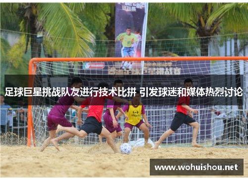 足球巨星挑战队友进行技术比拼 引发球迷和媒体热烈讨论