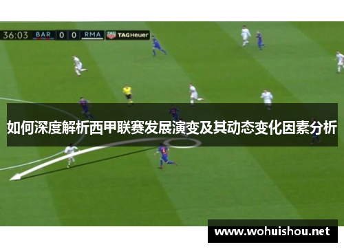 如何深度解析西甲联赛发展演变及其动态变化因素分析